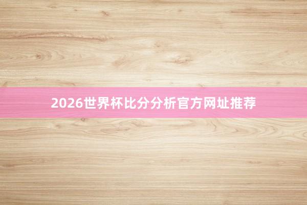 2026世界杯比分分析官方网址推荐