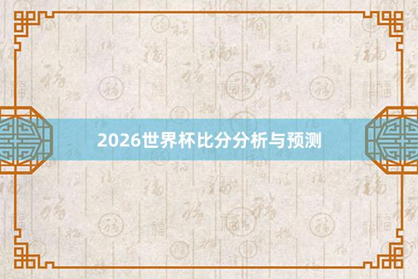 2026世界杯比分分析与预测
