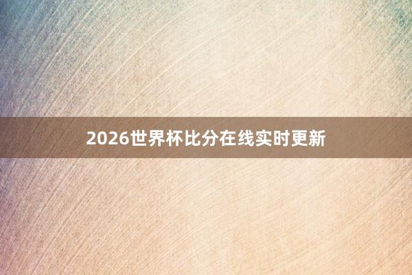 2026世界杯比分在线实时更新
