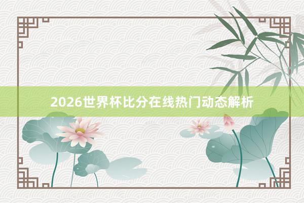2026世界杯比分在线热门动态解析