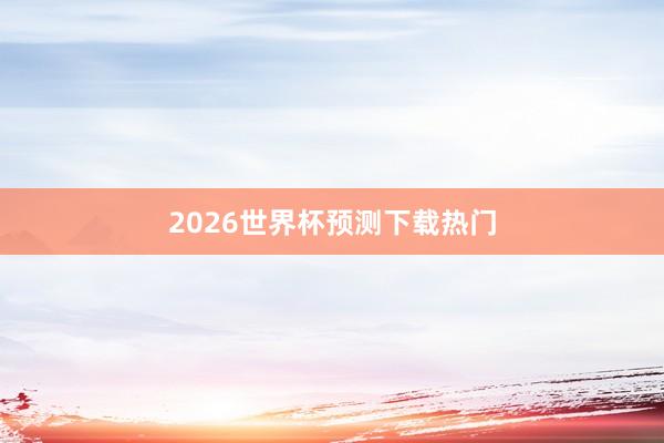 2026世界杯预测下载热门