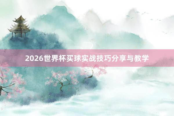 2026世界杯买球实战技巧分享与教学