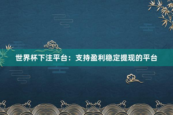 世界杯下注平台：支持盈利稳定提现的平台