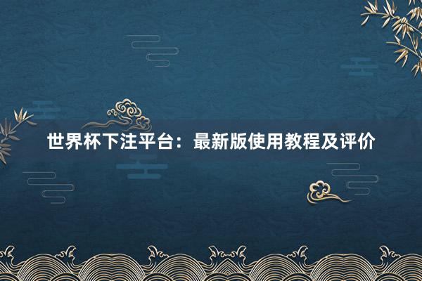 世界杯下注平台：最新版使用教程及评价