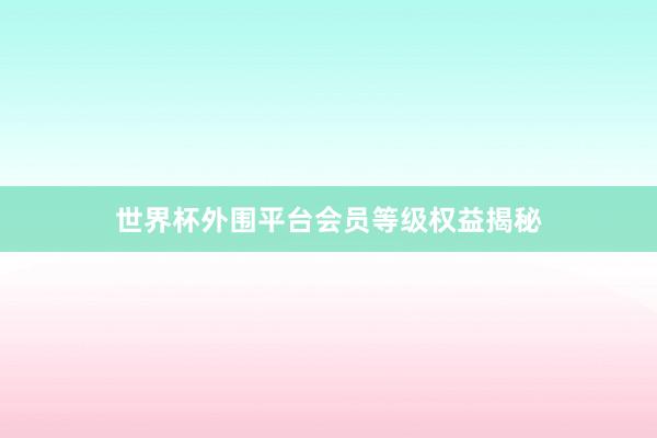 世界杯外围平台会员等级权益揭秘