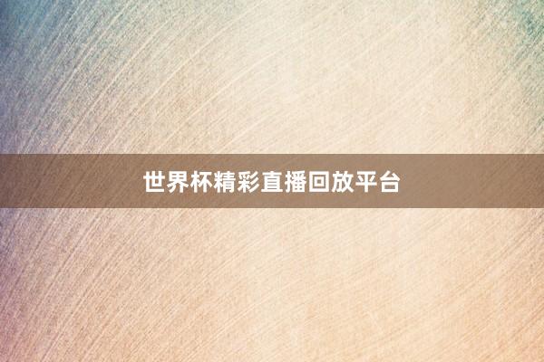 世界杯精彩直播回放平台