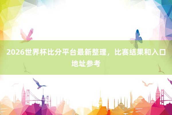 2026世界杯比分平台最新整理，比赛结果和入口地址参考