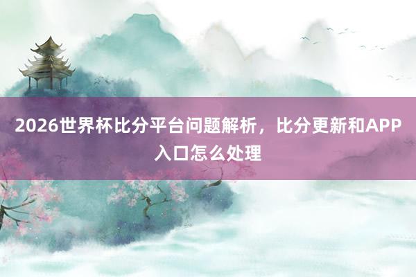 2026世界杯比分平台问题解析，比分更新和APP入口怎么处理