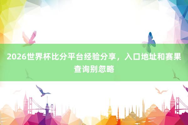 2026世界杯比分平台经验分享，入口地址和赛果查询别忽略