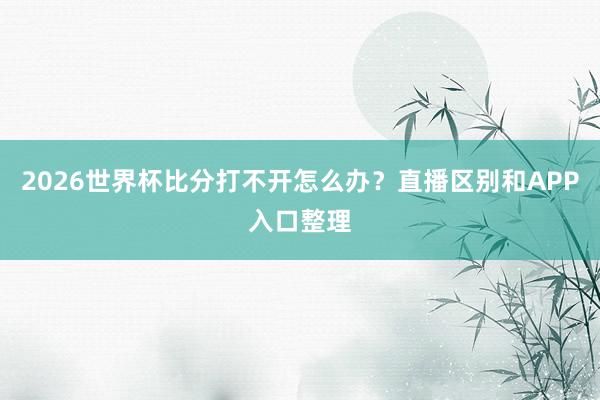 2026世界杯比分打不开怎么办？直播区别和APP入口整理