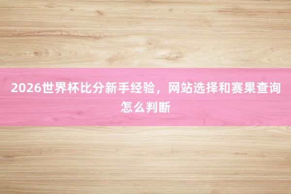 2026世界杯比分新手经验，网站选择和赛果查询怎么判断