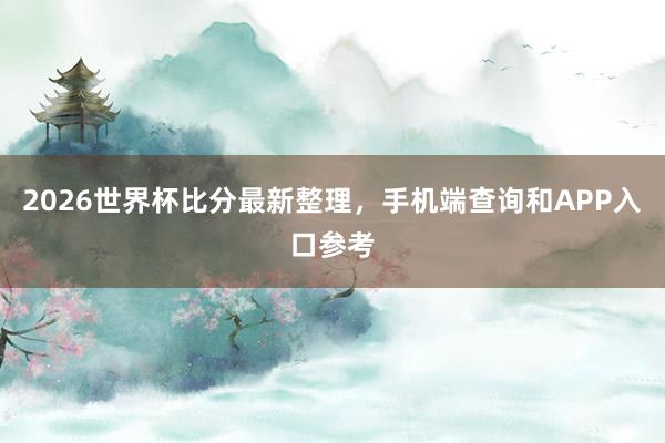 2026世界杯比分最新整理，手机端查询和APP入口参考