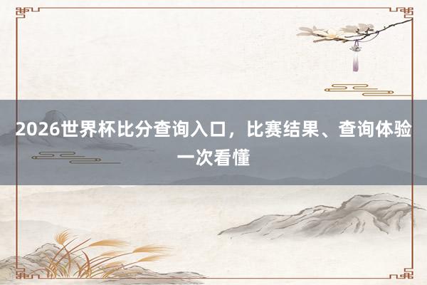 2026世界杯比分查询入口，比赛结果、查询体验一次看懂