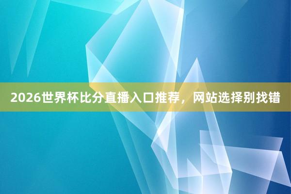 2026世界杯比分直播入口推荐，网站选择别找错