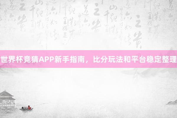 世界杯竞猜APP新手指南，比分玩法和平台稳定整理