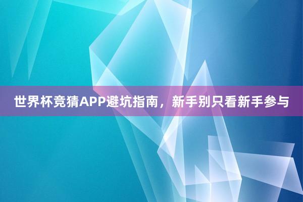 世界杯竞猜APP避坑指南，新手别只看新手参与