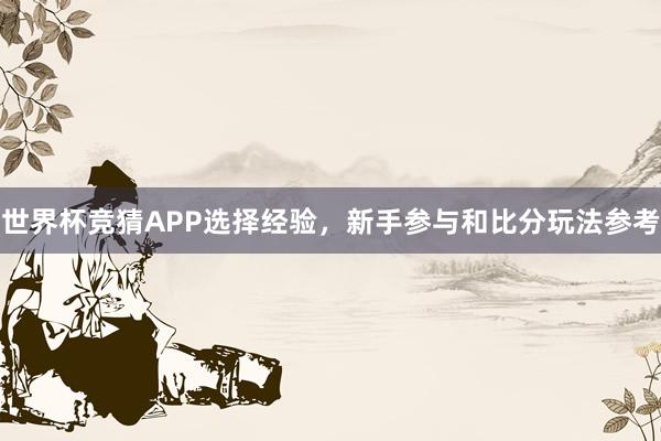 世界杯竞猜APP选择经验，新手参与和比分玩法参考