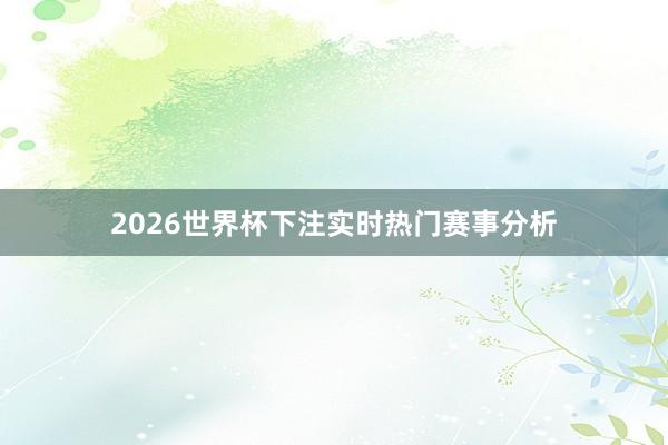 2026世界杯下注实时热门赛事分析