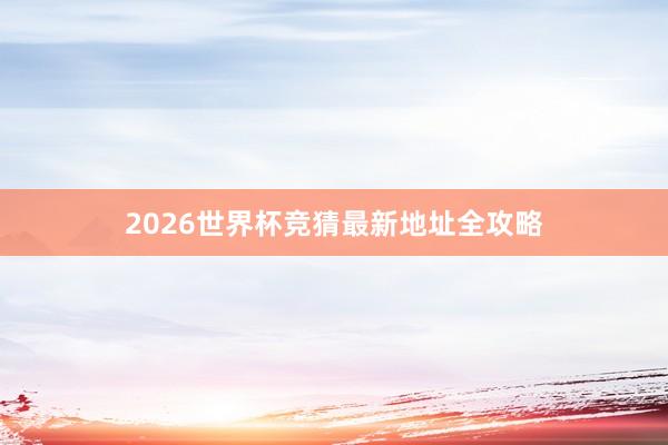 2026世界杯竞猜最新地址全攻略