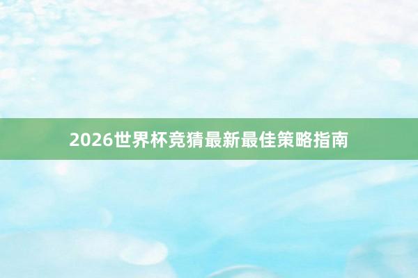 2026世界杯竞猜最新最佳策略指南