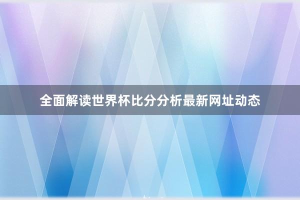 全面解读世界杯比分分析最新网址动态