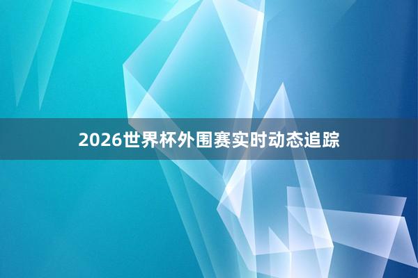2026世界杯外围赛实时动态追踪