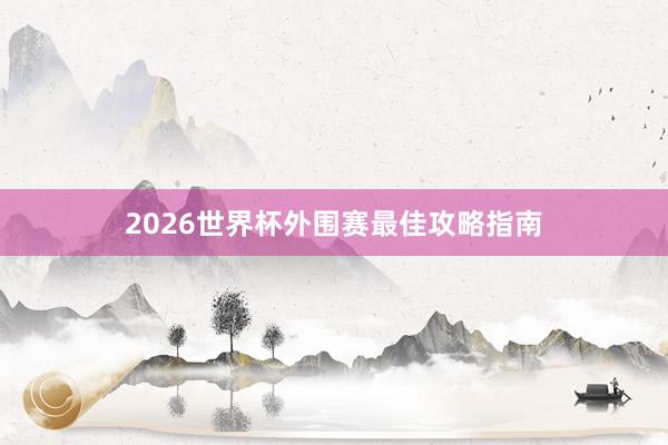 2026世界杯外围赛最佳攻略指南