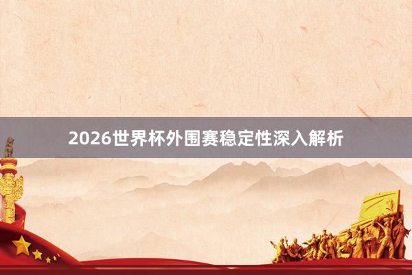 2026世界杯外围赛稳定性深入解析