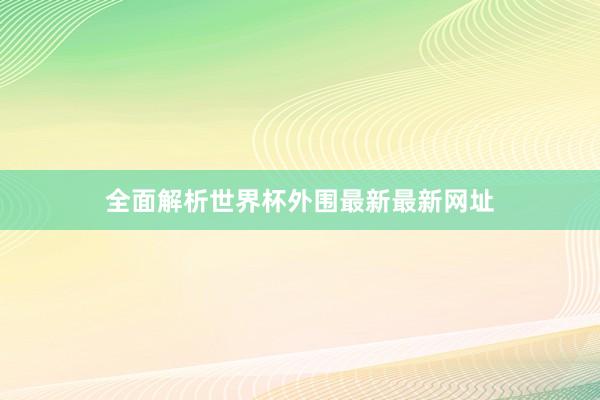 全面解析世界杯外围最新最新网址