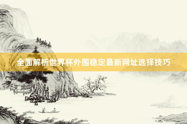 全面解析世界杯外围稳定最新网址选择技巧