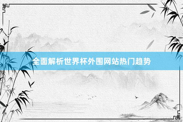 全面解析世界杯外围网站热门趋势